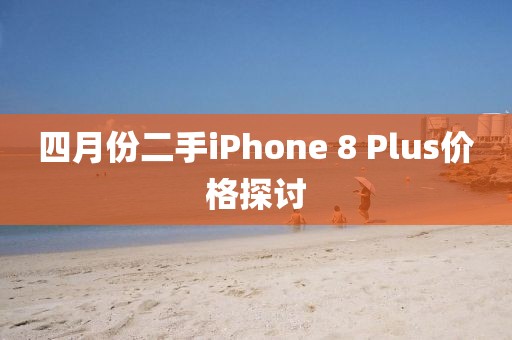 四月份二手iPhone 8 Plus价格探讨