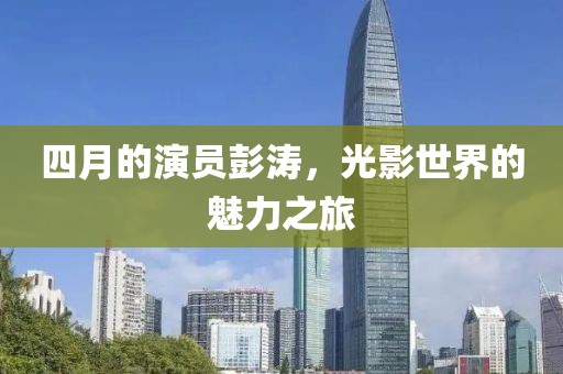 四月的演员彭涛，光影世界的魅力之旅