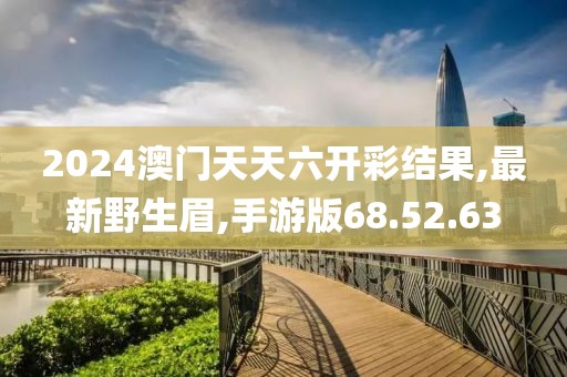 2024澳门天天六开彩结果,最新野生眉,手游版68.52.63