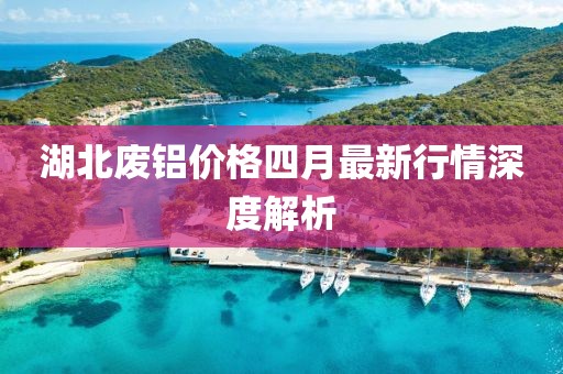 湖北废铝价格四月最新行情深度解析
