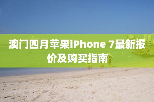 澳门四月苹果iPhone 7最新报价及购买指南