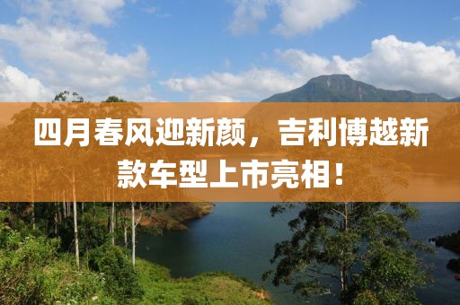 四月春风迎新颜，吉利博越新款车型上市亮相！