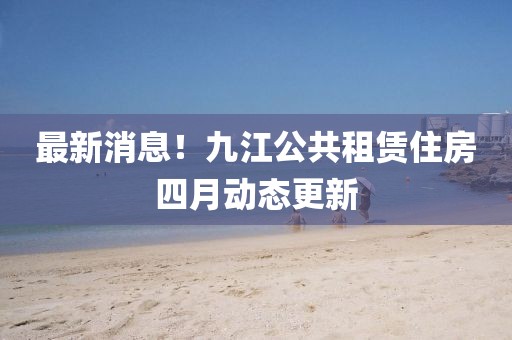 最新消息！九江公共租赁住房四月动态更新