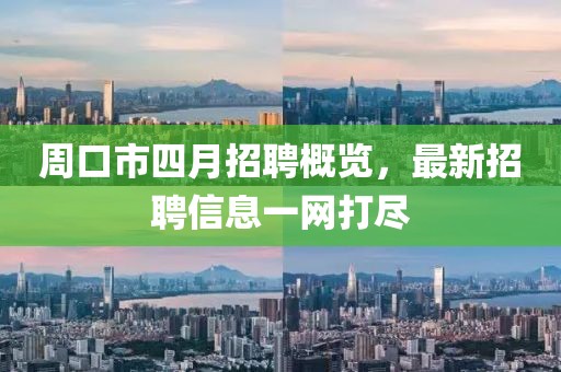 周口市四月招聘概览，最新招聘信息一网打尽