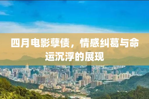 四月电影孽债，情感纠葛与命运沉浮的展现