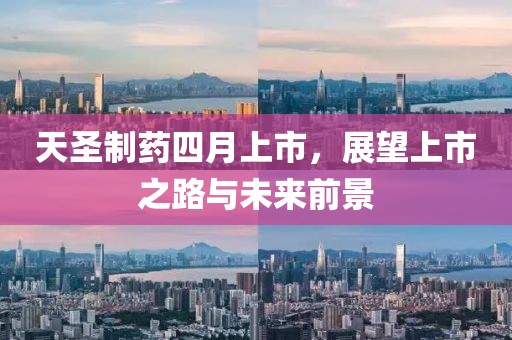 天圣制药四月上市，展望上市之路与未来前景