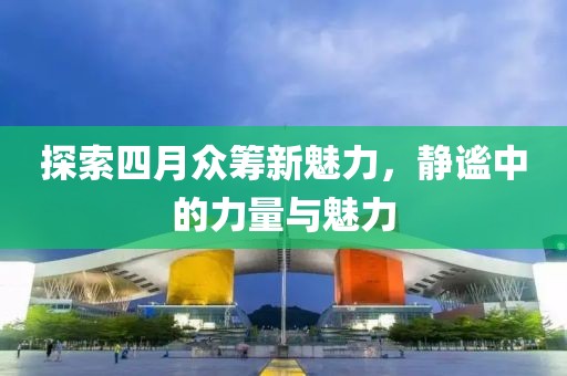 探索四月众筹新魅力，静谧中的力量与魅力