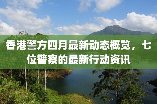 香港警方四月最新动态概览，七位警察的最新行动资讯
