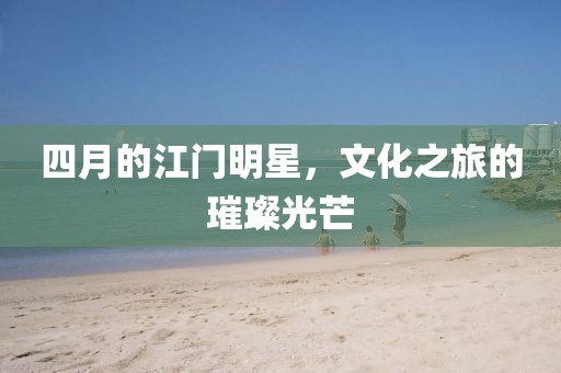 四月的江门明星，文化之旅的璀璨光芒
