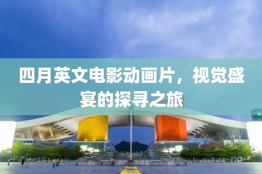 四月英文电影动画片，视觉盛宴的探寻之旅