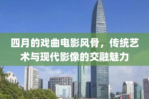 四月的戏曲电影风骨，传统艺术与现代影像的交融魅力