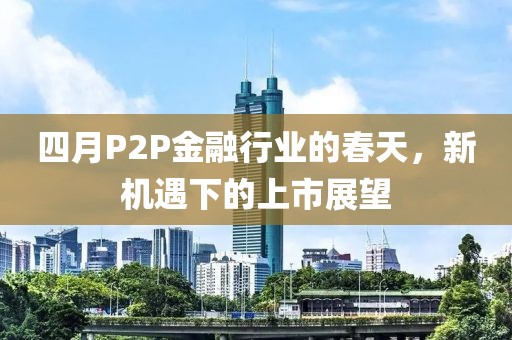 四月P2P金融行业的春天，新机遇下的上市展望