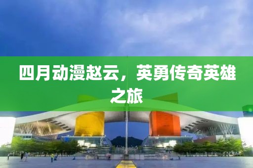 四月动漫赵云，英勇传奇英雄之旅