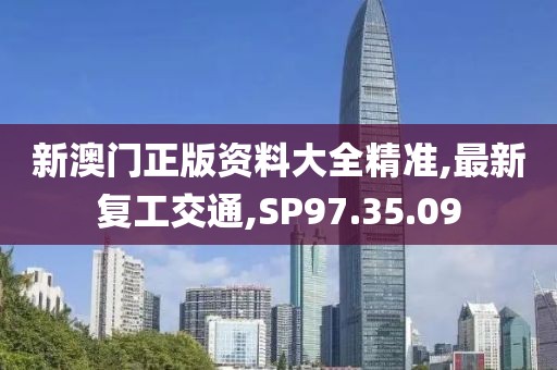 新澳门正版资料大全精准,最新复工交通,SP97.35.09