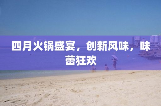四月火锅盛宴，创新风味，味蕾狂欢