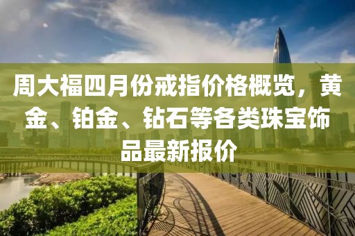 周大福四月份戒指价格概览，黄金、铂金、钻石等各类珠宝饰品最新报价