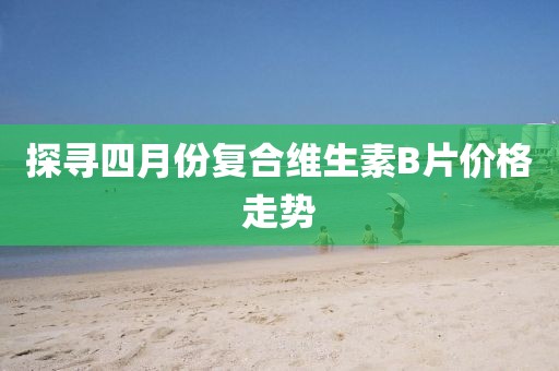 探寻四月份复合维生素B片价格走势