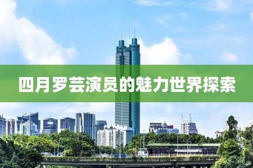 四月罗芸演员的魅力世界探索