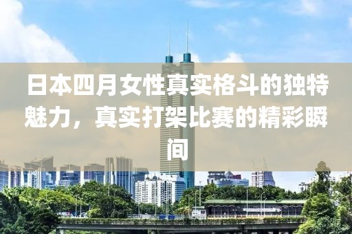 日本四月女性真实格斗的独特魅力，真实打架比赛的精彩瞬间