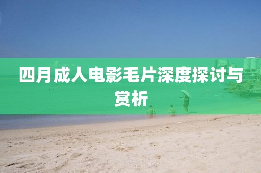 四月成人电影毛片深度探讨与赏析