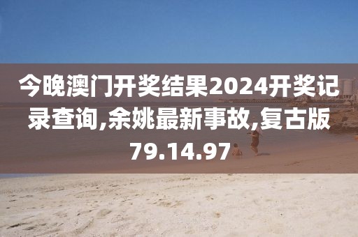今晚澳门开奖结果2024开奖记录查询,余姚最新事故,复古版79.14.97
