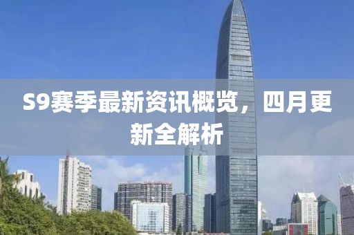 S9赛季最新资讯概览，四月更新全解析