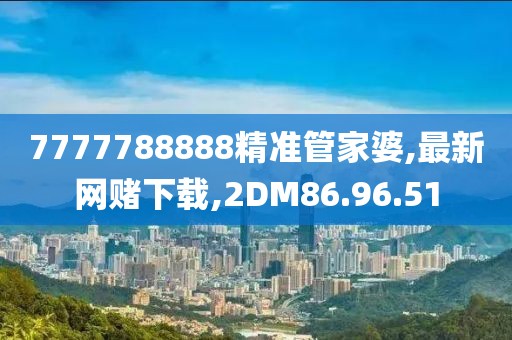 7777788888精准管家婆,最新网赌下载,2DM86.96.51