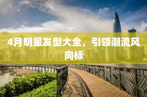 4月明星发型大全，引领潮流风向标