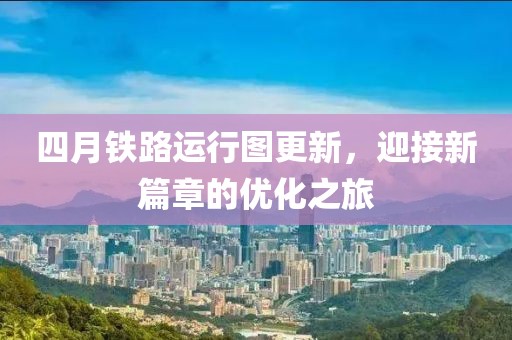 四月铁路运行图更新，迎接新篇章的优化之旅