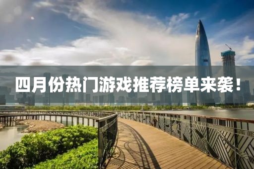 四月份热门游戏推荐榜单来袭！