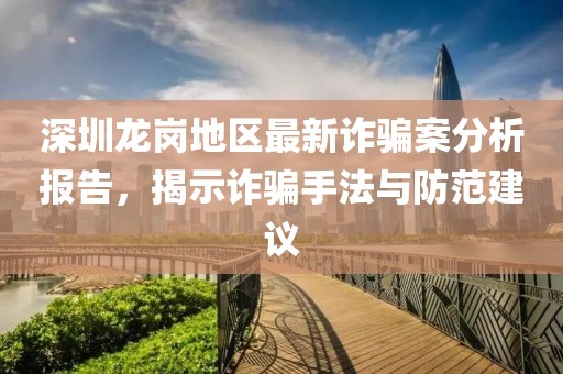 深圳龙岗地区最新诈骗案分析报告，揭示诈骗手法与防范建议