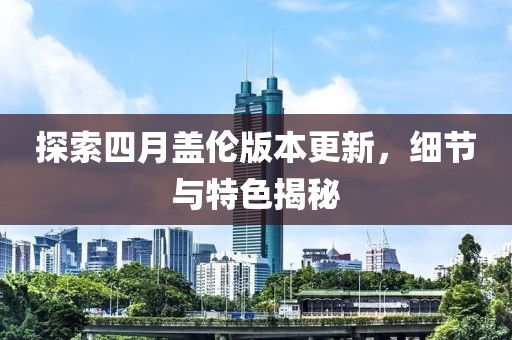 探索四月盖伦版本更新，细节与特色揭秘