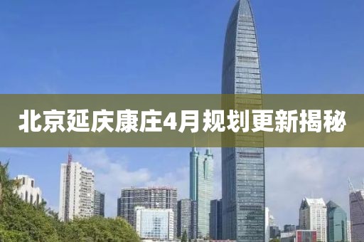 北京延庆康庄4月规划更新揭秘