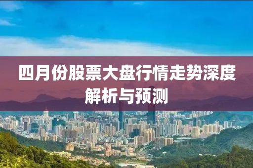 四月份股票大盘行情走势深度解析与预测