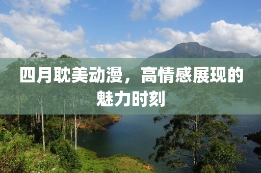 四月耽美动漫，高情感展现的魅力时刻
