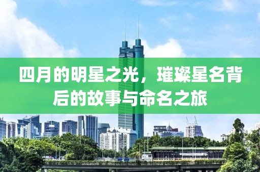 四月的明星之光，璀璨星名背后的故事与命名之旅