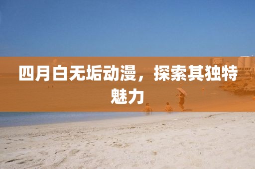 四月白无垢动漫，探索其独特魅力