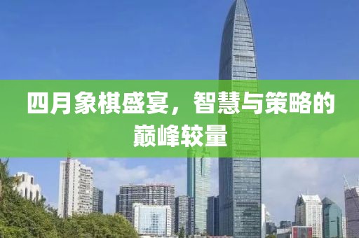 四月象棋盛宴，智慧与策略的巅峰较量