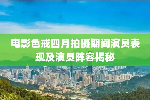 电影色戒四月拍摄期间演员表现及演员阵容揭秘