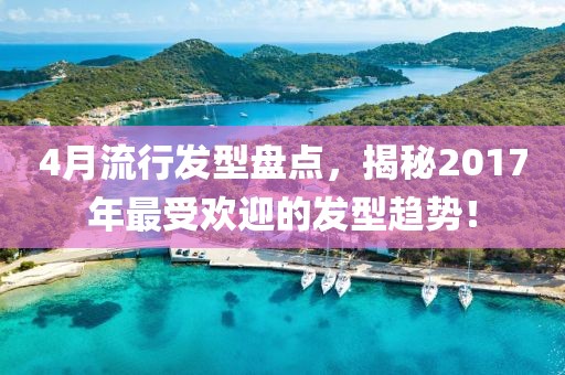 4月流行发型盘点，揭秘2017年最受欢迎的发型趋势！