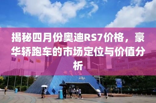 揭秘四月份奥迪RS7价格，豪华轿跑车的市场定位与价值分析