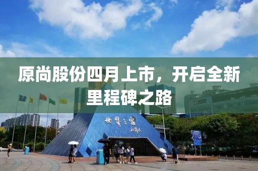 原尚股份四月上市，开启全新里程碑之路