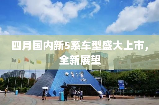 四月国内新5系车型盛大上市，全新展望