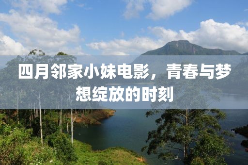 四月邻家小妹电影，青春与梦想绽放的时刻