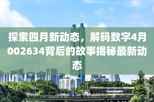 探索四月新动态，解码数字4月002634背后的故事揭秘最新动态