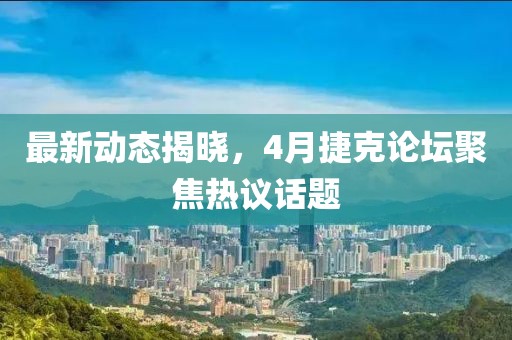 最新动态揭晓，4月捷克论坛聚焦热议话题