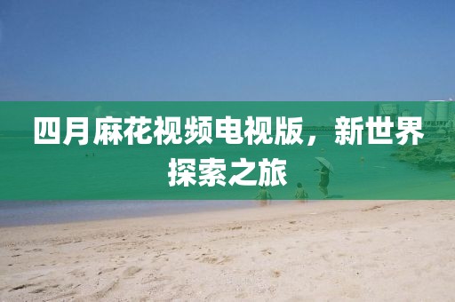 四月麻花视频电视版，新世界探索之旅
