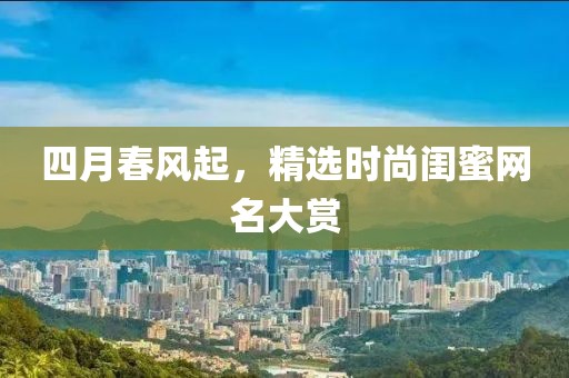 四月春风起，精选时尚闺蜜网名大赏