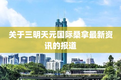 关于三明天元国际桑拿最新资讯的报道