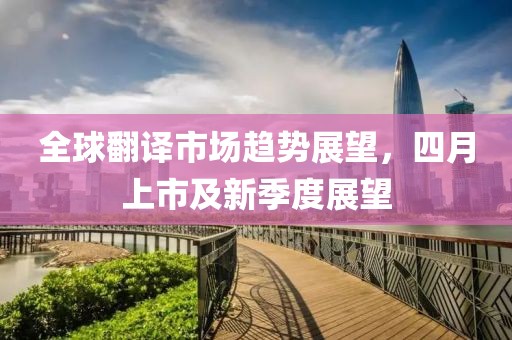 全球翻译市场趋势展望，四月上市及新季度展望